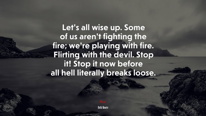 Let’s all wise up. Some of us aren’t fighting the fire; we’re playing with fire. Flirting with the devil. Stop it! Stop it now before all hell literally breaks loose. | Beth Moore quote