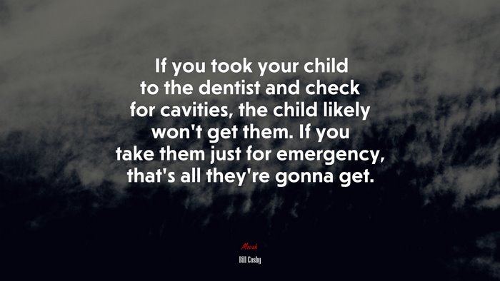 If you took your child to the dentist and check for cavities, the child likely won’t get them. If you take them just for emergency, that’s all they’re gonna get. | Bill Cosby quote