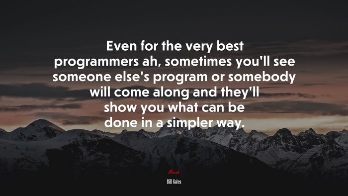 Even for the very best programmers ah, sometimes you’ll see someone else’s program or somebody will come along and they’ll show you what can be done in a simpler way. | Bill Gates quote