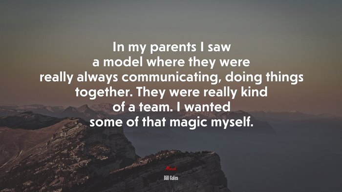 In my parents I saw a model where they were really always communicating, doing things together. They were really kind of a team. I wanted some of that magic myself. | Bill Gates quote
