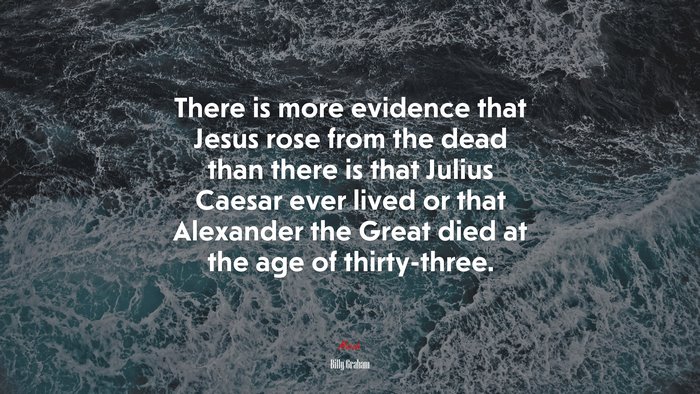 There is more evidence that Jesus rose from the dead than there is that Julius Caesar ever lived or that Alexander the Great died at the age of thirty-three. | Billy Graham quote