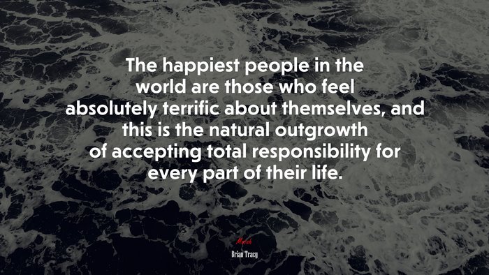 The happiest people in the world are those who feel absolutely terrific about themselves, and this is the natural outgrowth of accepting total responsibility for every part of their life. | Brian Tracy quote