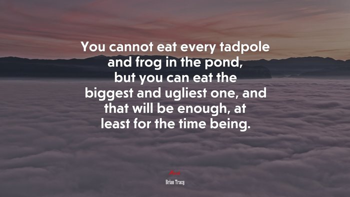 You cannot eat every tadpole and frog in the pond, but you can eat the biggest and ugliest one, and that will be enough, at least for the time being. | Brian Tracy quote