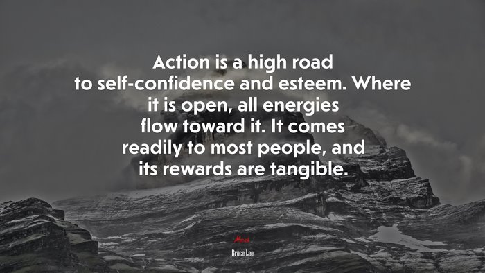Action is a high road to self-confidence and esteem. Where it is open, all energies flow toward it. It comes readily to most people, and its rewards are tangible. | Bruce Lee quote