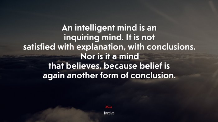 An intelligent mind is an inquiring mind. It is not satisfied with explanation, with conclusions. Nor is it a mind that believes, because belief is again another form of conclusion. | Bruce Lee quote