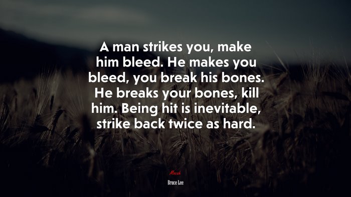 A man strikes you, make him bleed. He makes you bleed, you break his bones. He breaks your bones, kill him. Being hit is inevitable, strike back twice as hard. | Bruce Lee quote