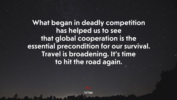 What began in deadly competition has helped us to see that global cooperation is the essential precondition for our survival. Travel is broadening. It’s time to hit the road again. | Carl Sagan quote