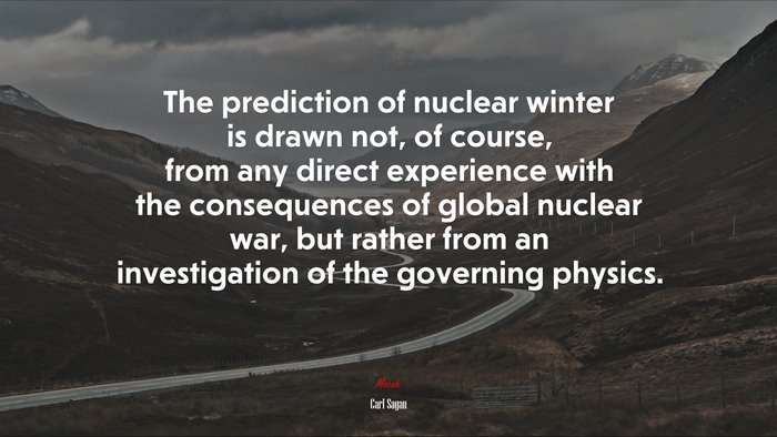 The prediction of nuclear winter is drawn not, of course, from any direct experience with the consequences of global nuclear war, but rather from an investigation of the governing physics. | Carl Sagan quote