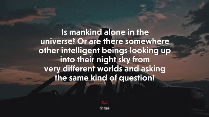 Is mankind alone in the universe? Or are there somewhere other intelligent beings looking up into their night sky from very different worlds and asking the same kind of question? | Carl Sagan quote