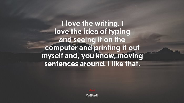I love the writing. I love the idea of typing and seeing it on the computer and printing it out myself and, you know, moving sentences around. I like that. | Carol Burnett quote
