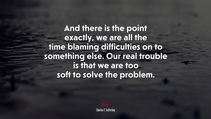 And there is the point exactly, we are all the time blaming difficulties on to something else. Our real trouble is that we are too soft to solve the problem. | Charles F. Kettering quote