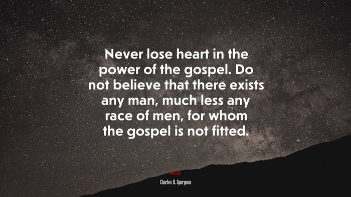 Never lose heart in the power of the gospel. Do not believe that there exists any man, much less any race of men, for whom the gospel is not fitted. | Charles H. Spurgeon quote