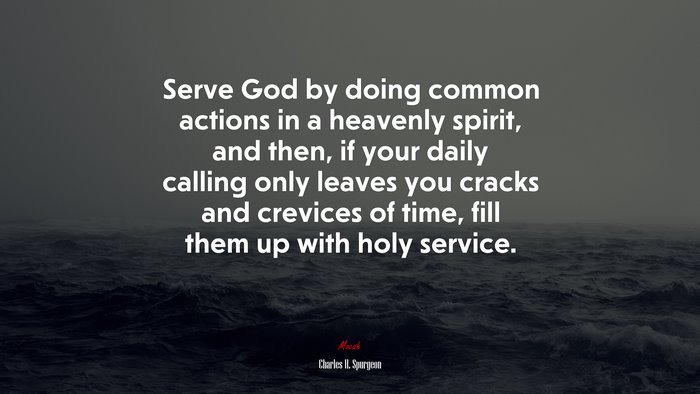 Serve God by doing common actions in a heavenly spirit, and then, if your daily calling only leaves you cracks and crevices of time, fill them up with holy service. | Charles H. Spurgeon quote
