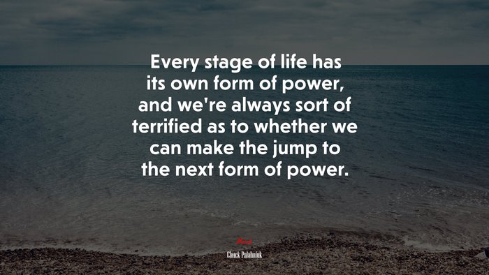 Every stage of life has its own form of power, and we’re always sort of terrified as to whether we can make the jump to the next form of power. | Chuck Palahniuk quote