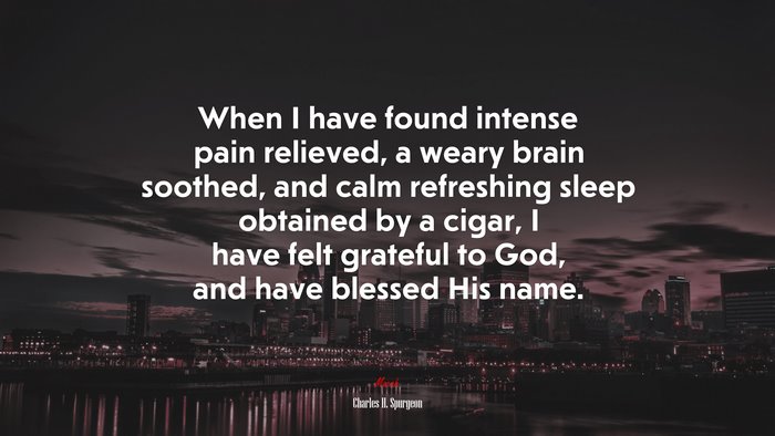 When I have found intense pain relieved, a weary brain soothed, and calm refreshing sleep obtained by a cigar, I have felt grateful to God, and have blessed His name. | Charles H. Spurgeon quote