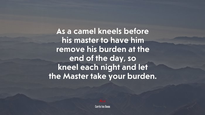 As a camel kneels before his master to have him remove his burden at the end of the day, so kneel each night and let the Master take your burden. | Corrie ten Boom quote