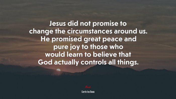 Jesus did not promise to change the circumstances around us. He promised great peace and pure joy to those who would learn to believe that God actually controls all things. | Corrie ten Boom quote