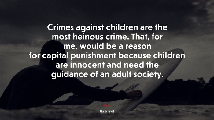 Crimes against children are the most heinous crime. That, for me, would be a reason for capital punishment because children are innocent and need the guidance of an adult society. | Clint Eastwood quote