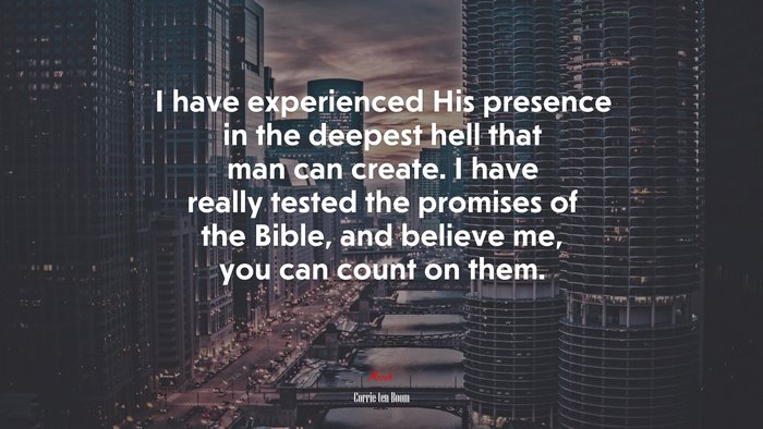 I have experienced His presence in the deepest hell that man can create. I have really tested the promises of the Bible, and believe me, you can count on them. | Corrie ten Boom quote