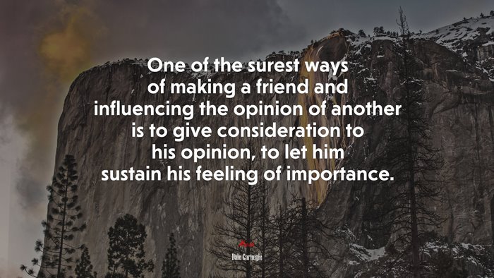 One of the surest ways of making a friend and influencing the opinion of another is to give consideration to his opinion, to let him sustain his feeling of importance. | Dale Carnegie quote