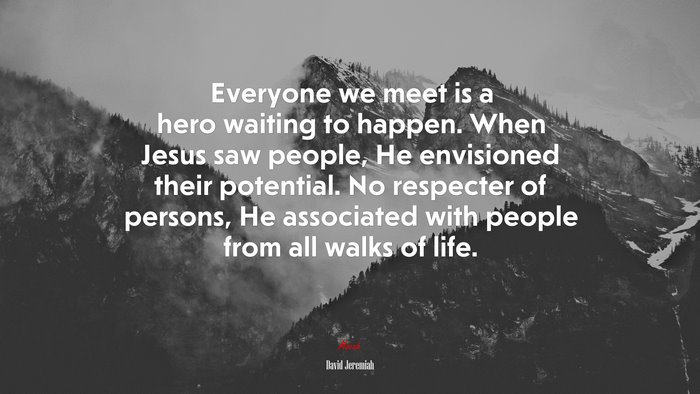 Everyone we meet is a hero waiting to happen. When Jesus saw people, He envisioned their potential. No respecter of persons, He associated with people from all walks of life. | David Jeremiah quote