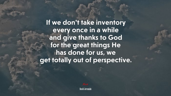 If we don’t take inventory every once in a while and give thanks to God for the great things He has done for us, we get totally out of perspective. | David Jeremiah quote