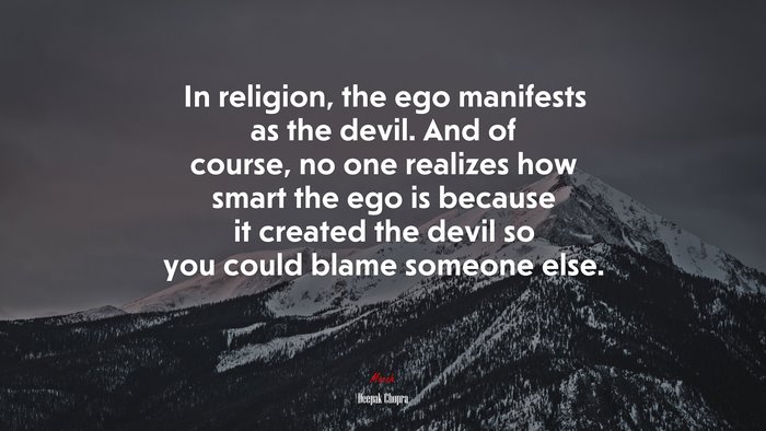 In religion, the ego manifests as the devil. And of course, no one realizes how smart the ego is because it created the devil so you could blame someone else. | Deepak Chopra quote