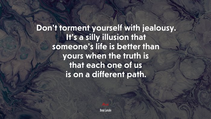 Don’t torment yourself with jealousy. It’s a silly illusion that someone’s life is better than yours when the truth is that each one of us is on a different path. | Demi Lovato quote