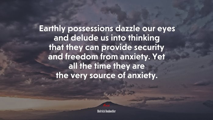 Earthly possessions dazzle our eyes and delude us into thinking that they can provide security and freedom from anxiety. Yet all the time they are the very source of anxiety. | Dietrich Bonhoeffer quote