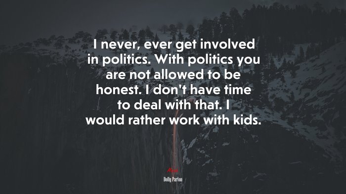 I never, ever get involved in politics. With politics you are not allowed to be honest. I don’t have time to deal with that. I would rather work with kids. | Dolly Parton quote