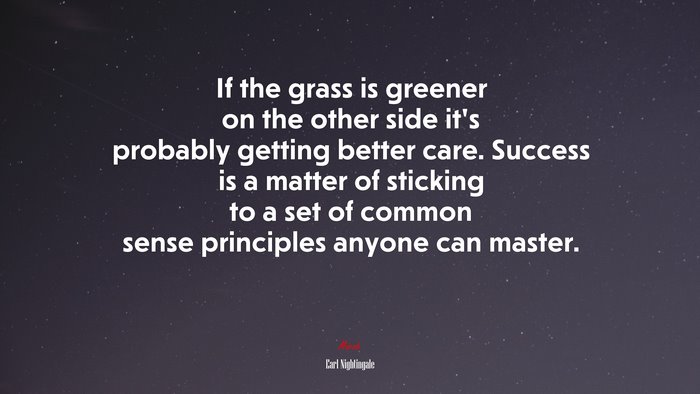If the grass is greener on the other side it’s probably getting better care. Success is a matter of sticking to a set of common sense principles anyone can master. | Earl Nightingale quote