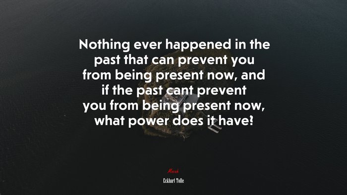 Nothing ever happened in the past that can prevent you from being present now, and if the past cant prevent you from being present now, what power does it have? | Eckhart Tolle quote