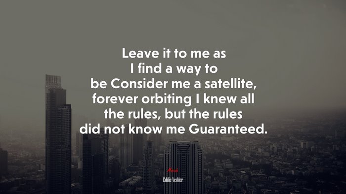 Leave it to me as I find a way to be Consider me a satellite, forever orbiting I knew all the rules, but the rules did not know me Guaranteed. | Eddie Vedder quote