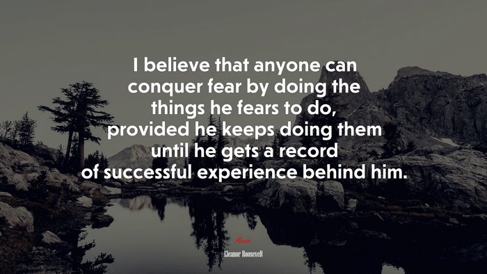 I believe that anyone can conquer fear by doing the things he fears to do, provided he keeps doing them until he gets a record of successful experience behind him. | Eleanor Roosevelt quote