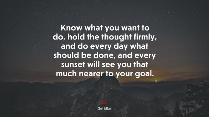 Know what you want to do, hold the thought firmly, and do every day what should be done, and every sunset will see you that much nearer to your goal. | Elbert Hubbard quote