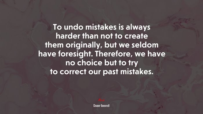 To undo mistakes is always harder than not to create them originally, but we seldom have foresight. Therefore, we have no choice but to try to correct our past mistakes. | Eleanor Roosevelt quote