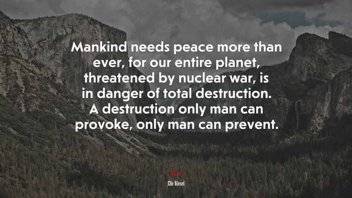 Mankind needs peace more than ever, for our entire planet, threatened by nuclear war, is in danger of total destruction. A destruction only man can provoke, only man can prevent. | Elie Wiesel quote