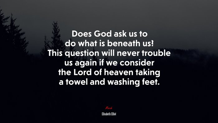 Does God ask us to do what is beneath us? This question will never trouble us again if we consider the Lord of heaven taking a towel and washing feet. | Elisabeth Elliot quote