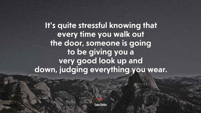 It’s quite stressful knowing that every time you walk out the door, someone is going to be giving you a very good look up and down, judging everything you wear. | Emma Watson quote