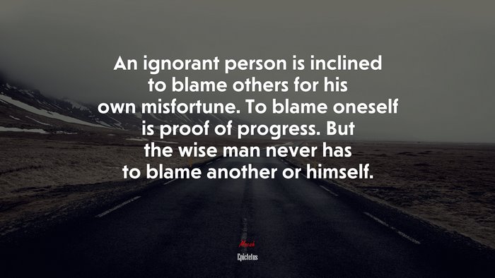 An ignorant person is inclined to blame others for his own misfortune. To blame oneself is proof of progress. But the wise man never has to blame another or himself. | Epictetus quote