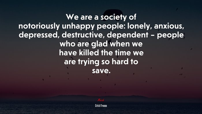 We are a society of notoriously unhappy people: lonely, anxious, depressed, destructive, dependent – people who are glad when we have killed the time we are trying so hard to save. | Erich Fromm quote