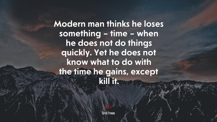 Modern man thinks he loses something – time – when he does not do things quickly. Yet he does not know what to do with the time he gains, except kill it. | Erich Fromm quote