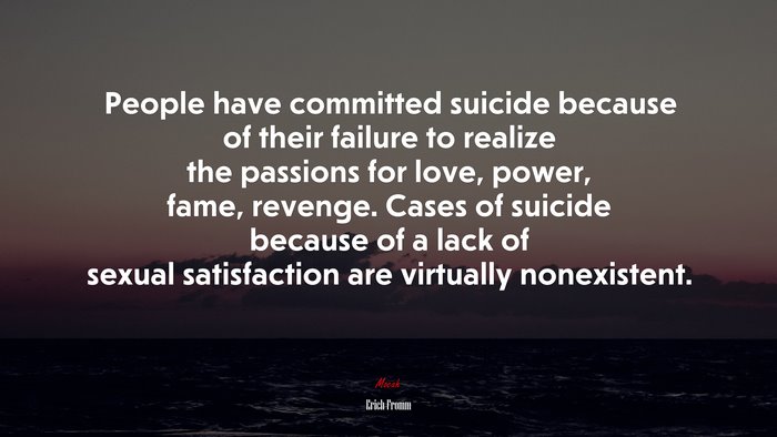 People have committed suicide because of their failure to realize the passions for love, power, fame, revenge. Cases of suicide because of a lack of sexual satisfaction are virtually nonexistent. | Erich Fromm quote