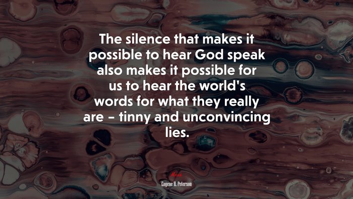 The silence that makes it possible to hear God speak also makes it possible for us to hear the world’s words for what they really are – tinny and unconvincing lies. | Eugene H. Peterson quote