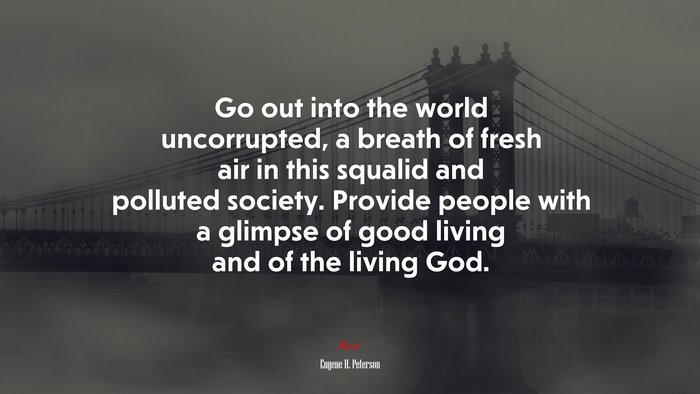 Go out into the world uncorrupted, a breath of fresh air in this squalid and polluted society. Provide people with a glimpse of good living and of the living God. | Eugene H. Peterson quote