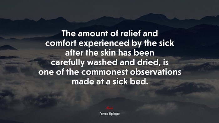 The amount of relief and comfort experienced by the sick after the skin has been carefully washed and dried, is one of the commonest observations made at a sick bed. | Florence Nightingale quote