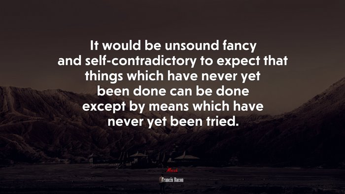 It would be unsound fancy and self-contradictory to expect that things which have never yet been done can be done except by means which have never yet been tried. | Francis Bacon quote