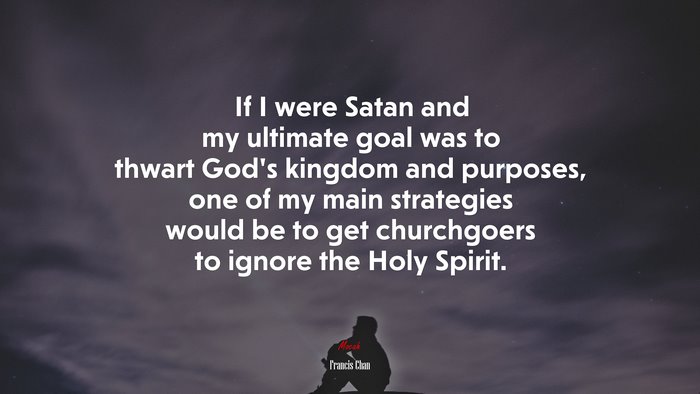If I were Satan and my ultimate goal was to thwart God’s kingdom and purposes, one of my main strategies would be to get churchgoers to ignore the Holy Spirit. | Francis Chan quote