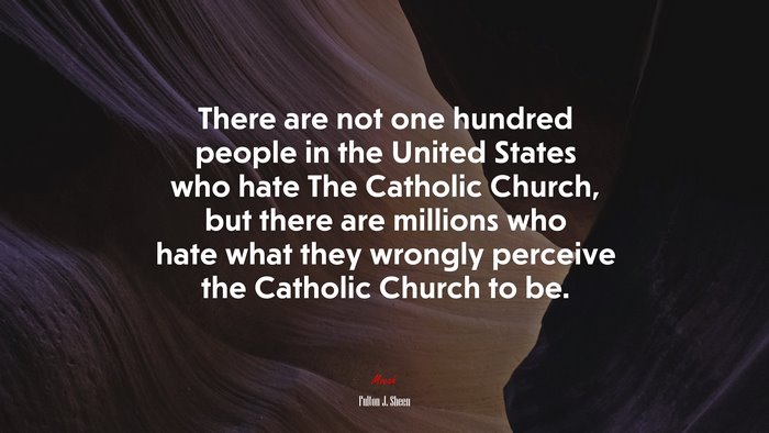 There are not one hundred people in the United States who hate The Catholic Church, but there are millions who hate what they wrongly perceive the Catholic Church to be. | Fulton J. Sheen quote