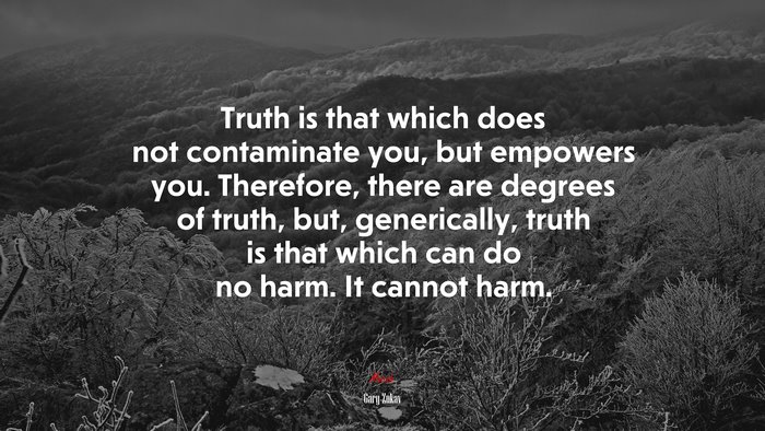 Truth is that which does not contaminate you, but empowers you. Therefore, there are degrees of truth, but, generically, truth is that which can do no harm. It cannot harm. | Gary Zukav quote